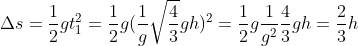 \Delta s=\frac{1}{2}gt_{1}^{2}=\frac{1}{2}g(\frac{1}{g}\sqrt{\frac{4}{3}}gh)^{2}=\frac{1}{2}g\frac{1}{g^{2}}\frac{4}{3}gh=\frac{2}{3}h